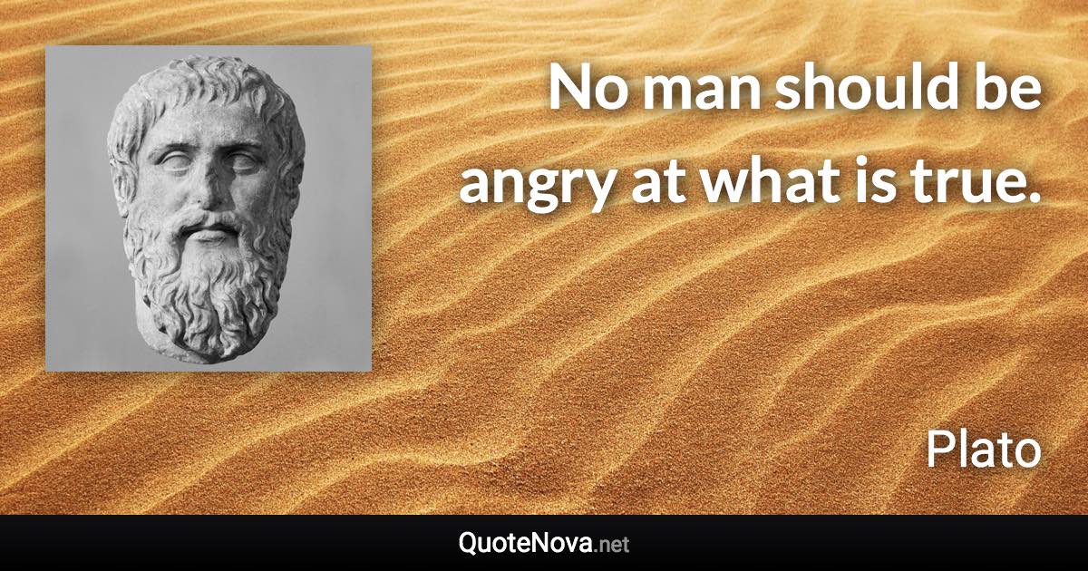 No man should be angry at what is true. - Plato quote