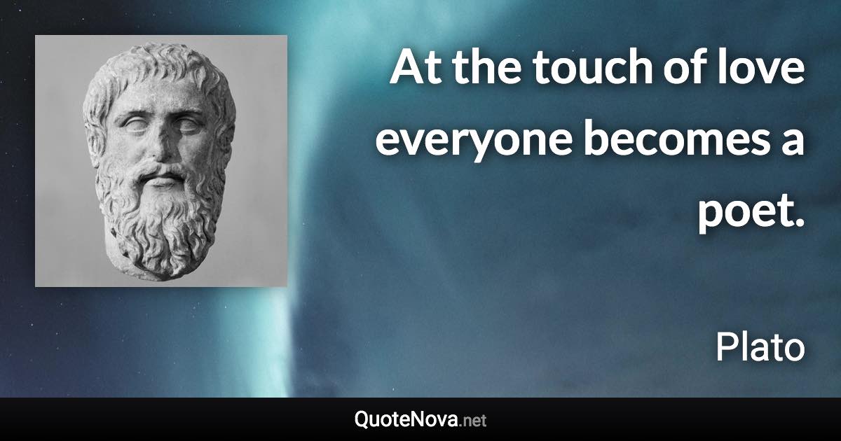 At the touch of love everyone becomes a poet. - Plato quote