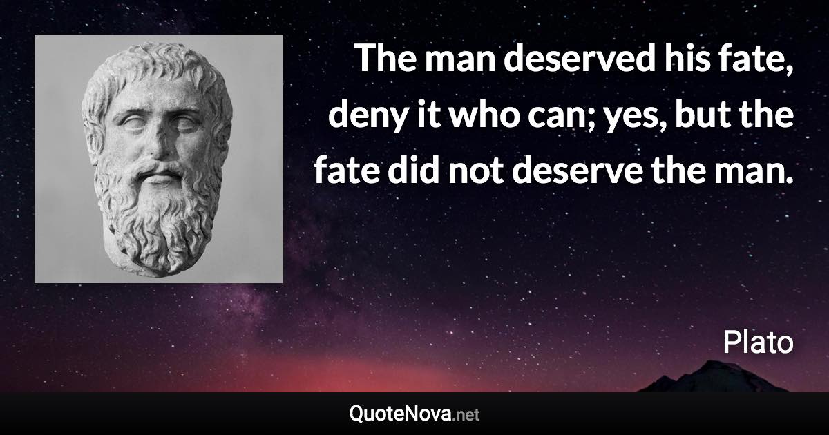 The man deserved his fate, deny it who can; yes, but the fate did not deserve the man. - Plato quote