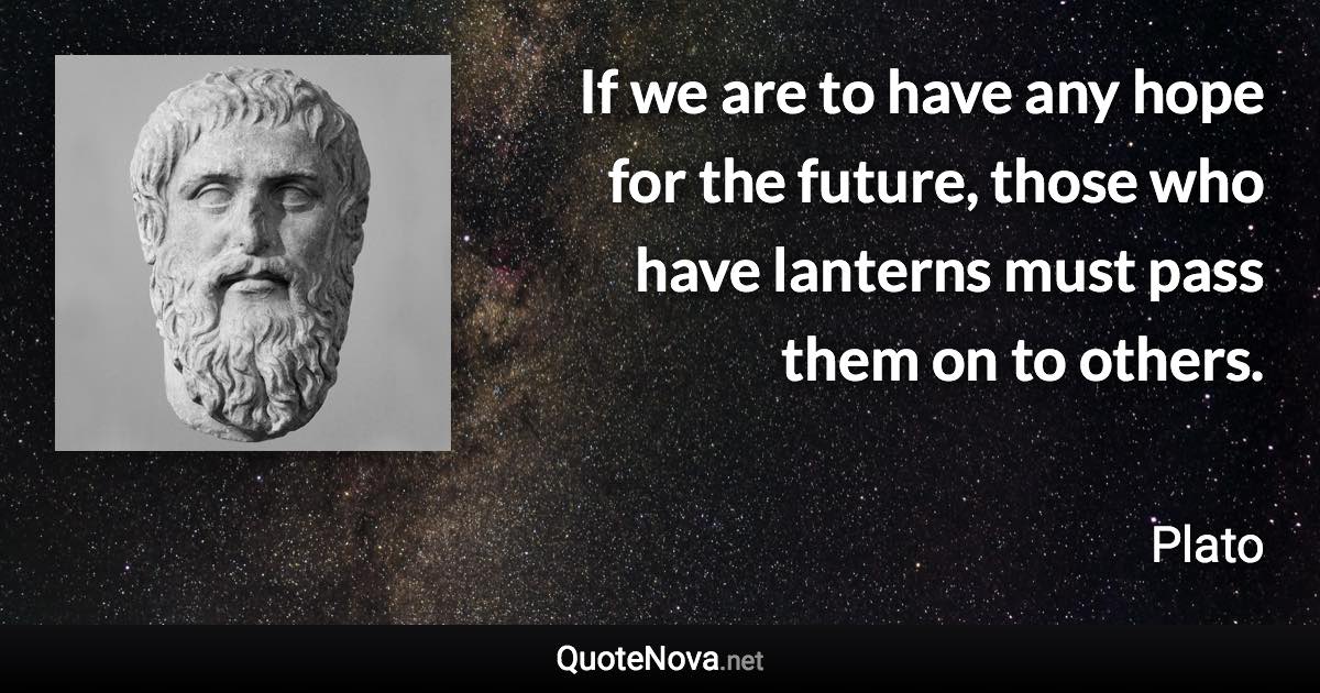 If we are to have any hope for the future, those who have lanterns must pass them on to others. - Plato quote