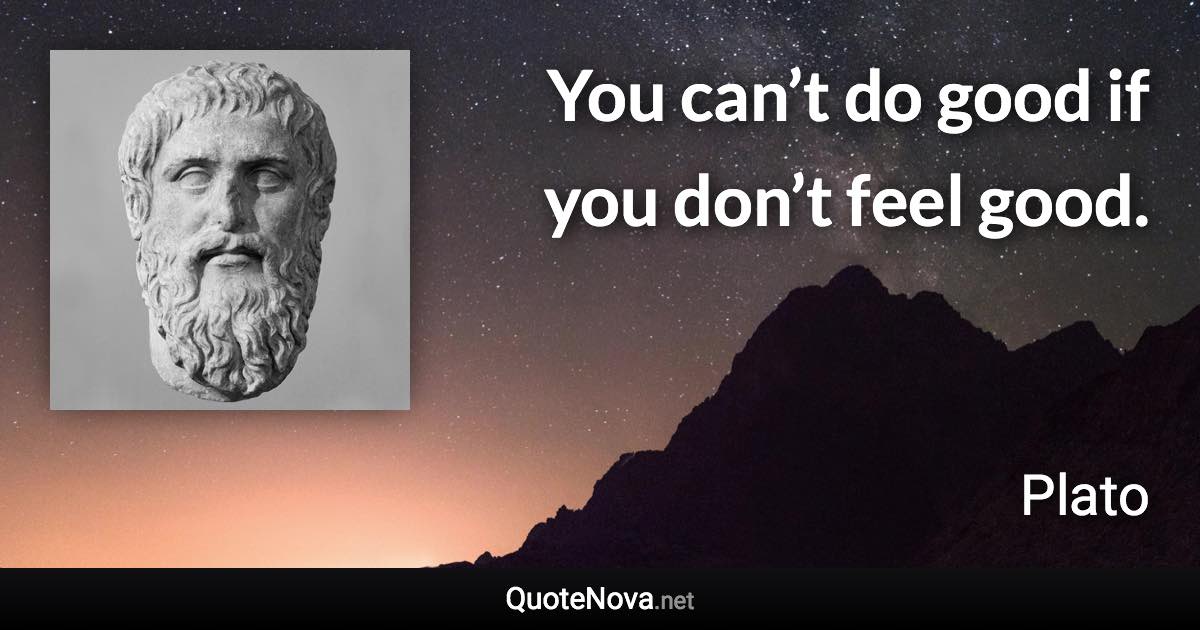 You can’t do good if you don’t feel good. - Plato quote