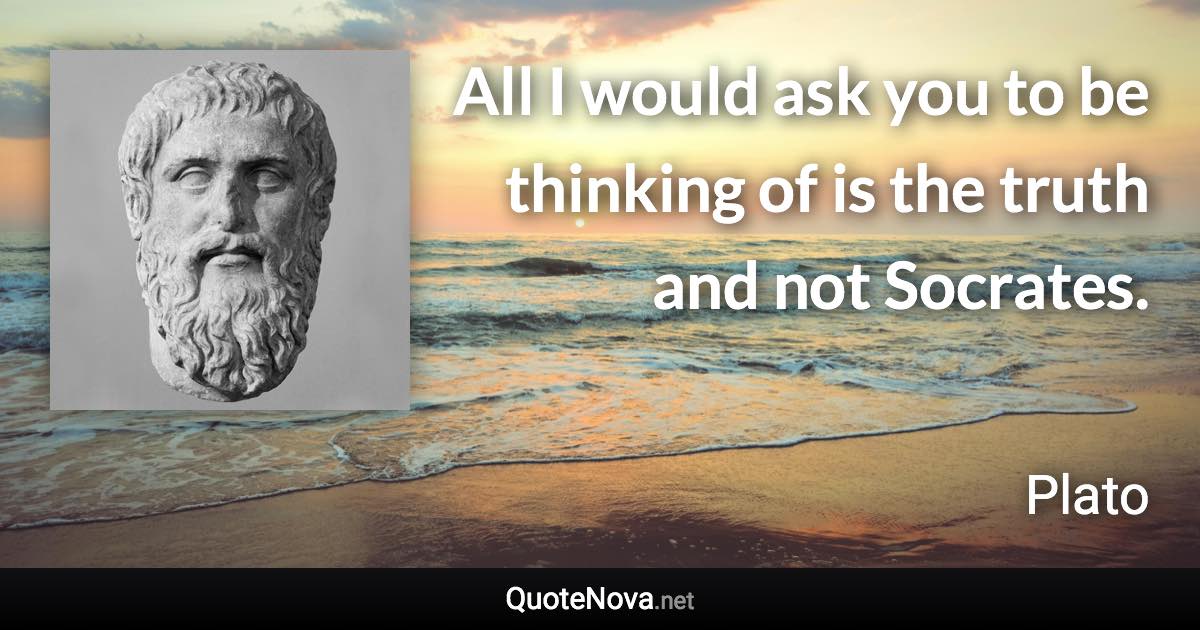 All I would ask you to be thinking of is the truth and not Socrates. - Plato quote