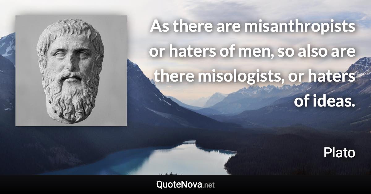 As there are misanthropists or haters of men, so also are there misologists, or haters of ideas. - Plato quote