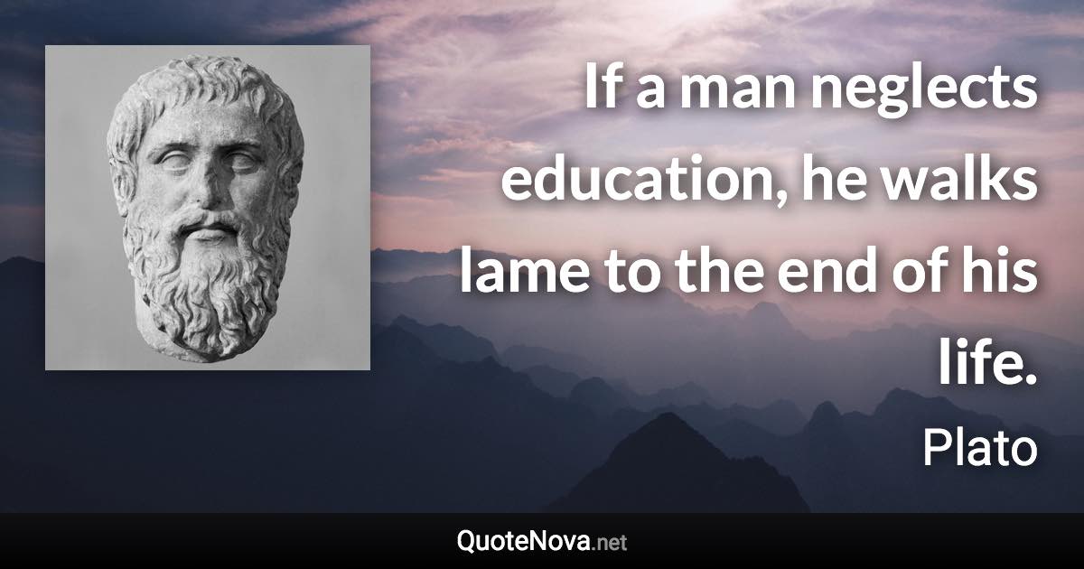 If a man neglects education, he walks lame to the end of his life. - Plato quote