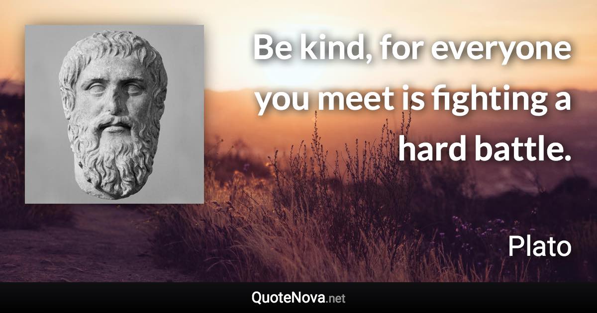 Be kind, for everyone you meet is fighting a hard battle. - Plato quote