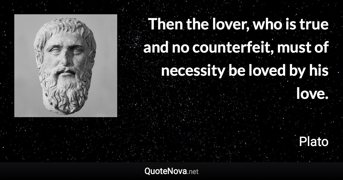 Then the lover, who is true and no counterfeit, must of necessity be loved by his love. - Plato quote