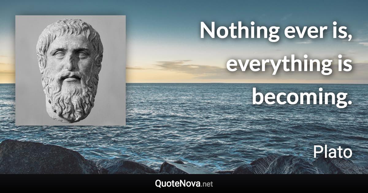 Nothing ever is, everything is becoming. - Plato quote