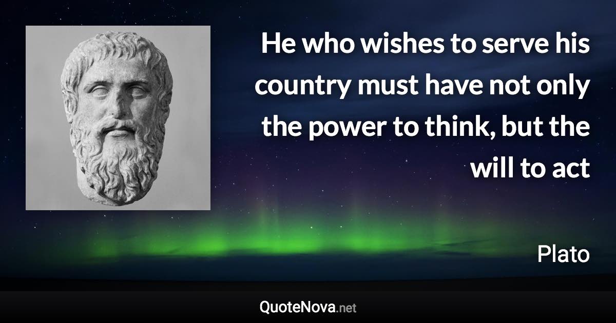 He who wishes to serve his country must have not only the power to think, but the will to act - Plato quote