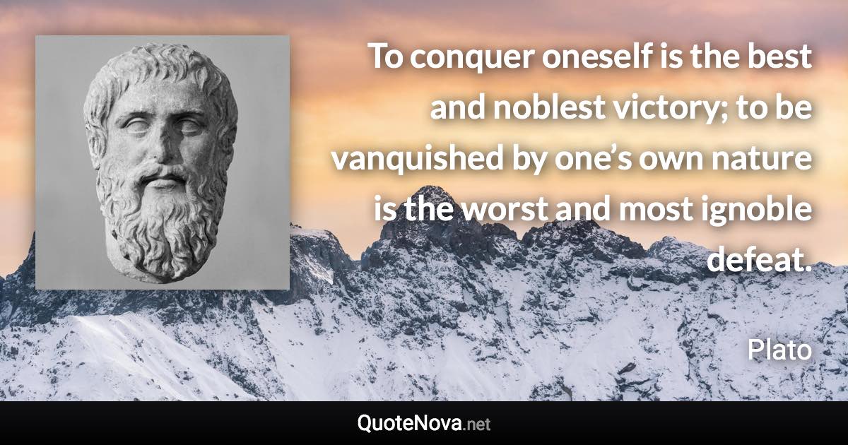 To conquer oneself is the best and noblest victory; to be vanquished by one’s own nature is the worst and most ignoble defeat. - Plato quote
