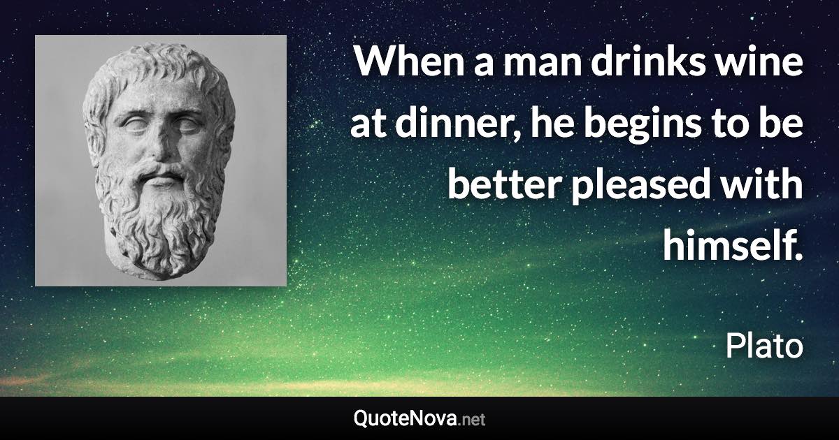 When a man drinks wine at dinner, he begins to be better pleased with himself. - Plato quote