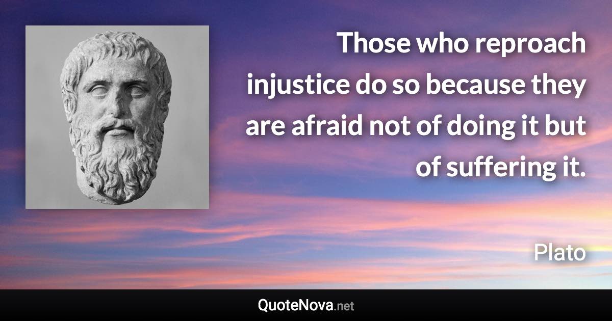 Those who reproach injustice do so because they are afraid not of doing it but of suffering it. - Plato quote