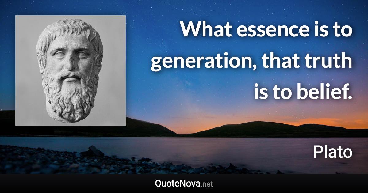 What essence is to generation, that truth is to belief. - Plato quote