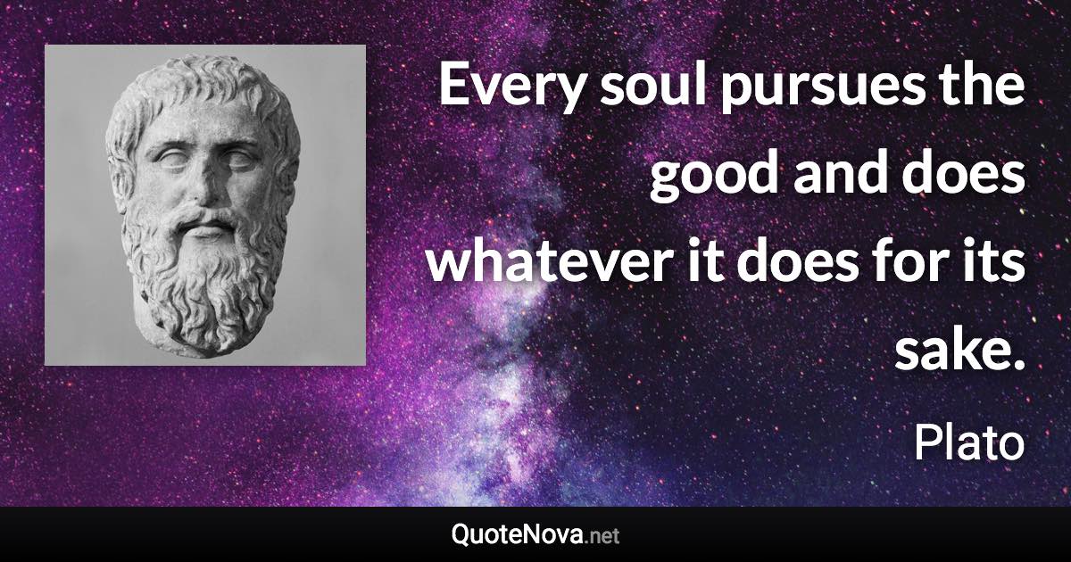 Every soul pursues the good and does whatever it does for its sake. - Plato quote