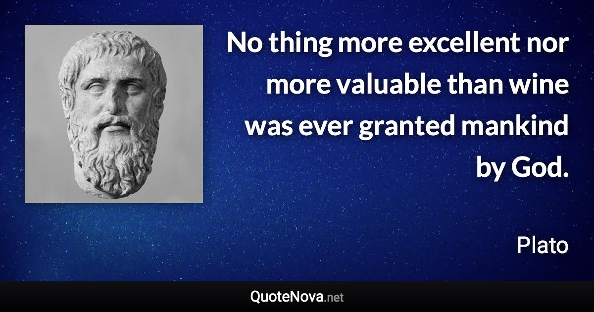 No thing more excellent nor more valuable than wine was ever granted mankind by God. - Plato quote