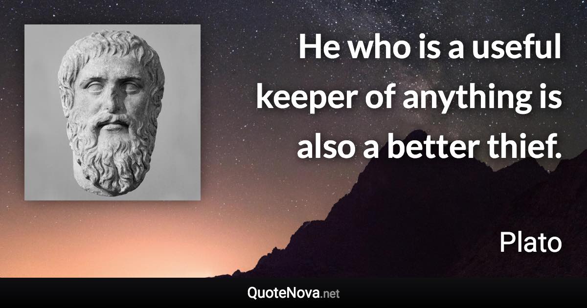 He who is a useful keeper of anything is also a better thief. - Plato quote