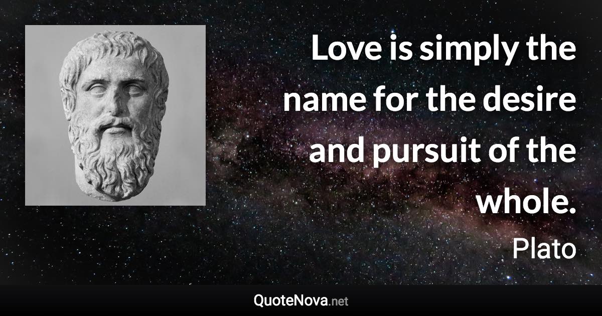 Love is simply the name for the desire and pursuit of the whole. - Plato quote