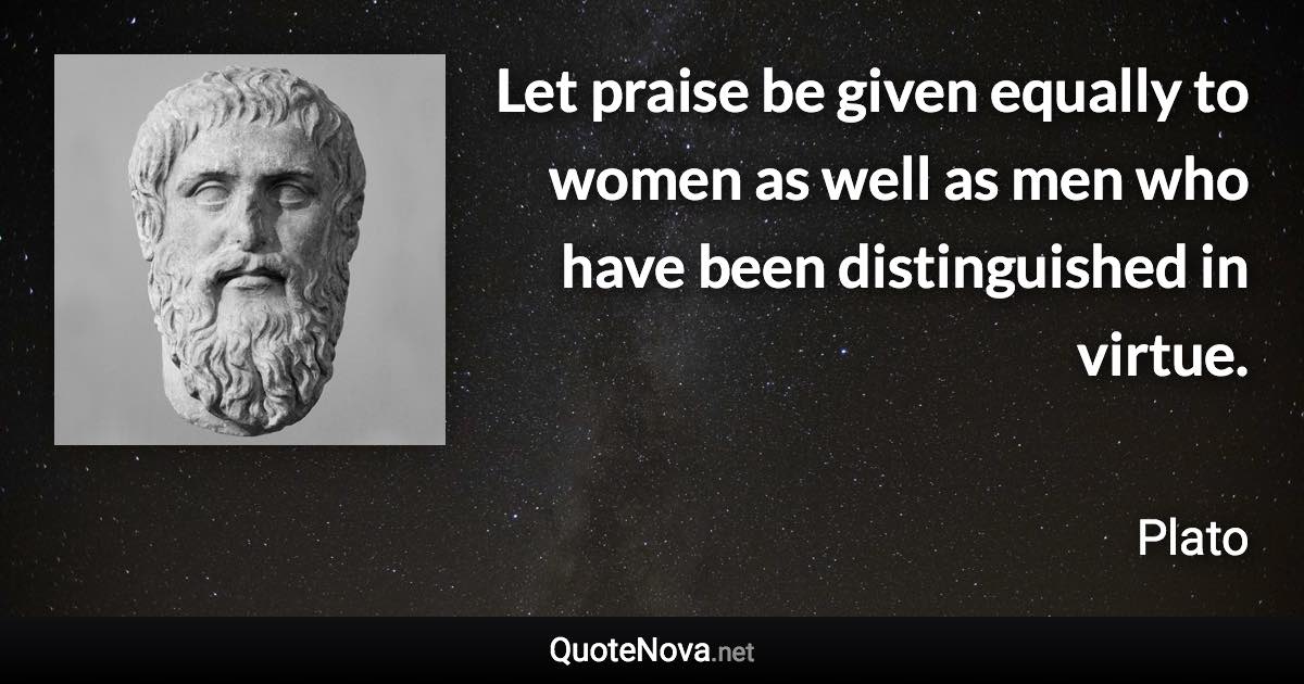 Let praise be given equally to women as well as men who have been distinguished in virtue. - Plato quote