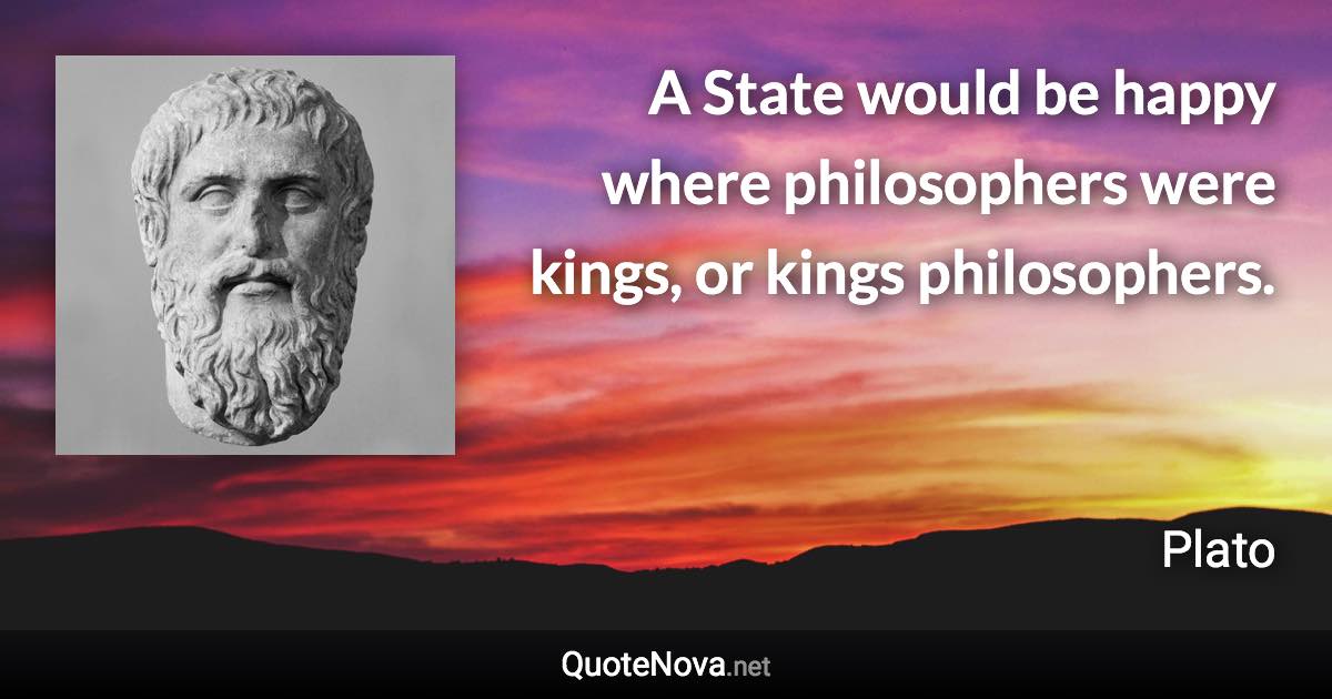 A State would be happy where philosophers were kings, or kings philosophers. - Plato quote