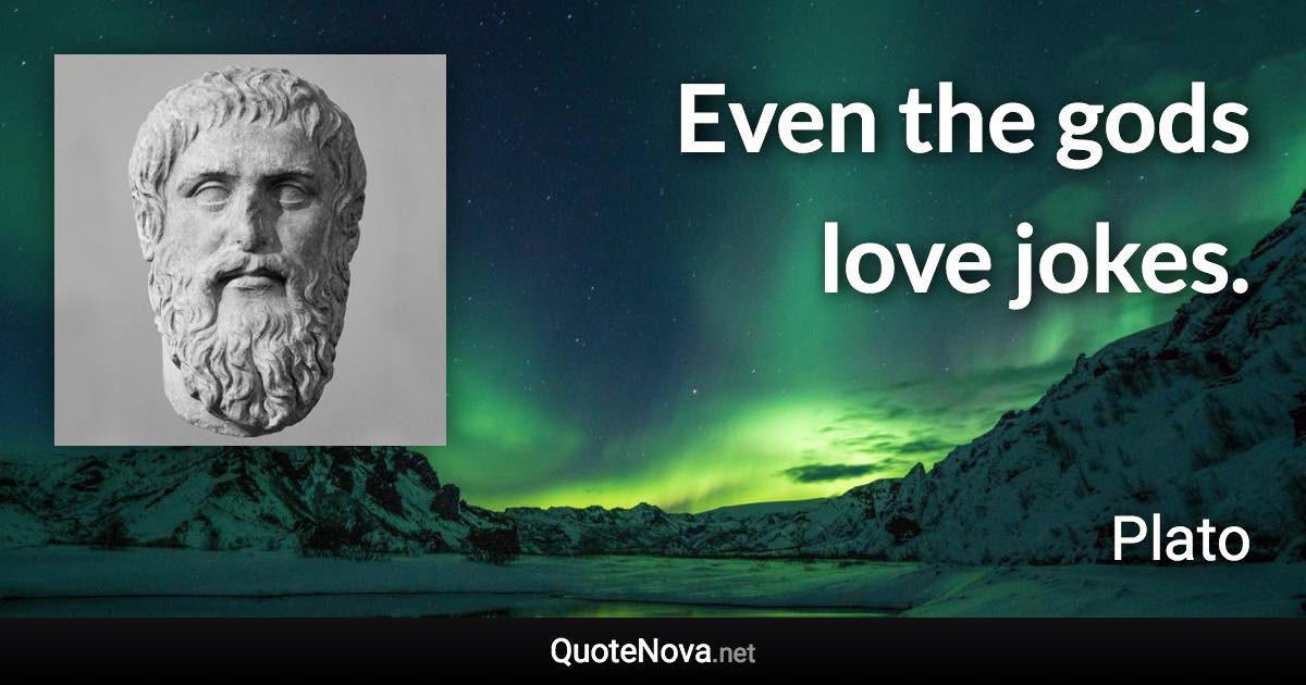 Even the gods love jokes. - Plato quote