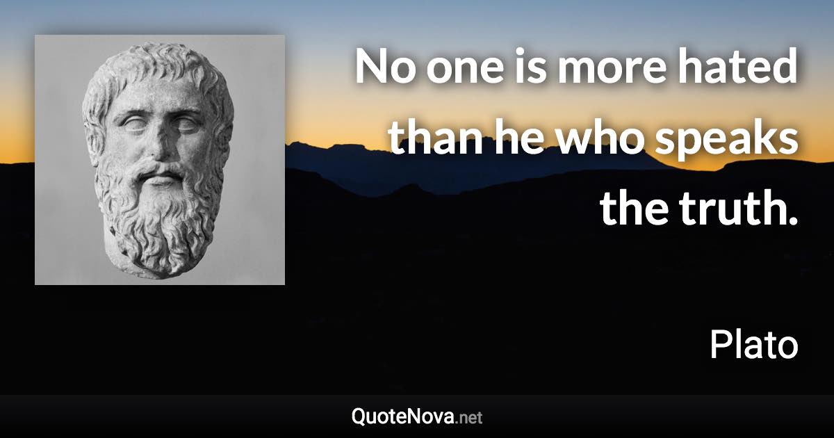 No one is more hated than he who speaks the truth. - Plato quote