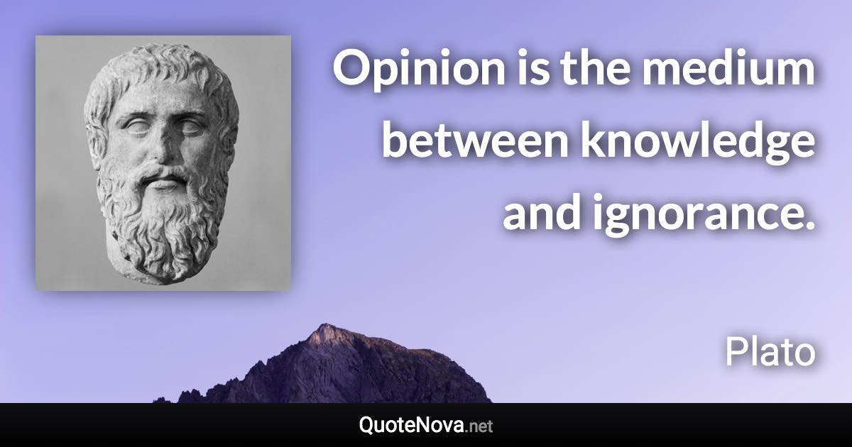 Opinion is the medium between knowledge and ignorance. - Plato quote