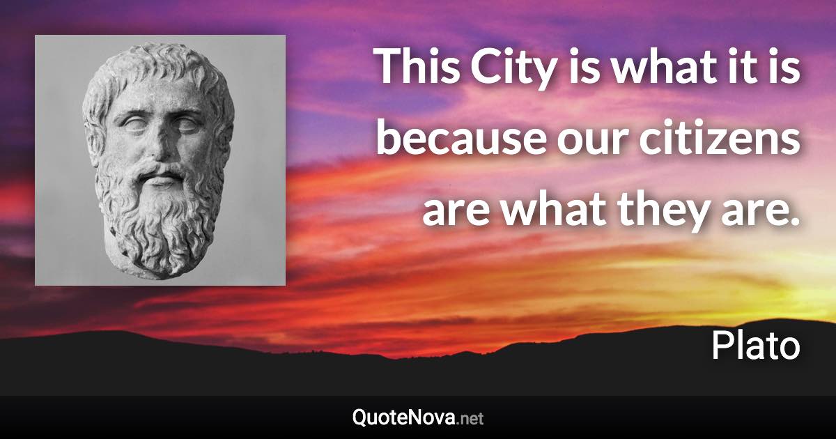 This City is what it is because our citizens are what they are. - Plato quote