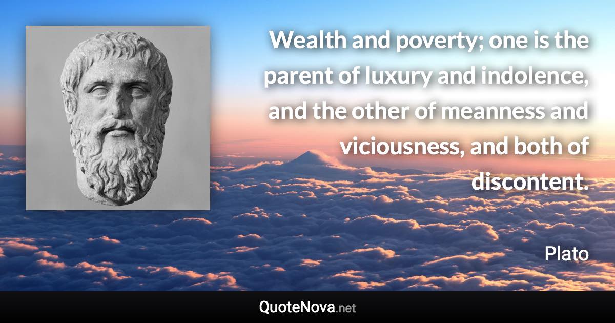 Wealth and poverty; one is the parent of luxury and indolence, and the other of meanness and viciousness, and both of discontent. - Plato quote