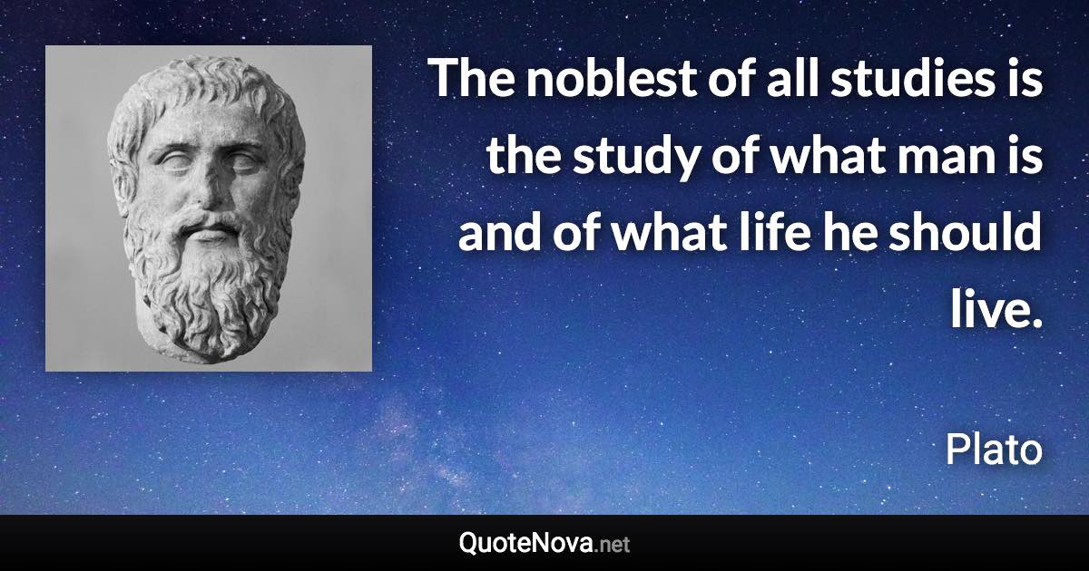 The noblest of all studies is the study of what man is and of what life he should live. - Plato quote