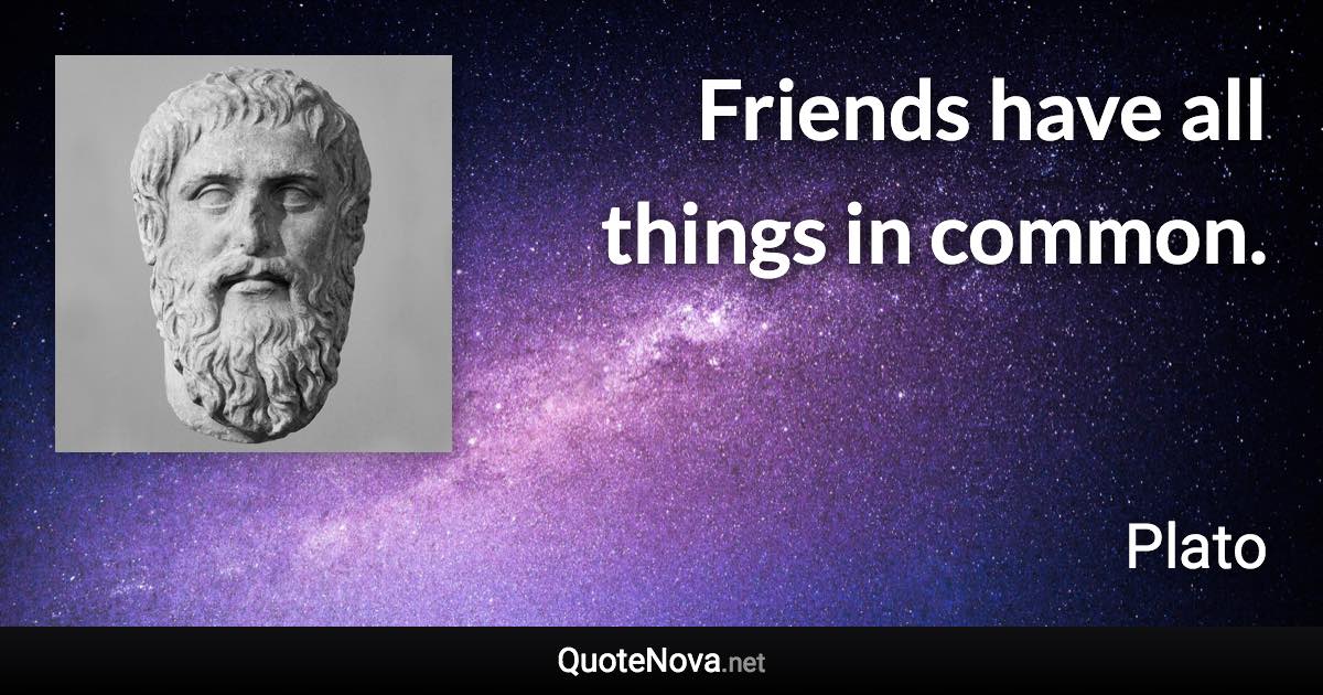 Friends have all things in common. - Plato quote