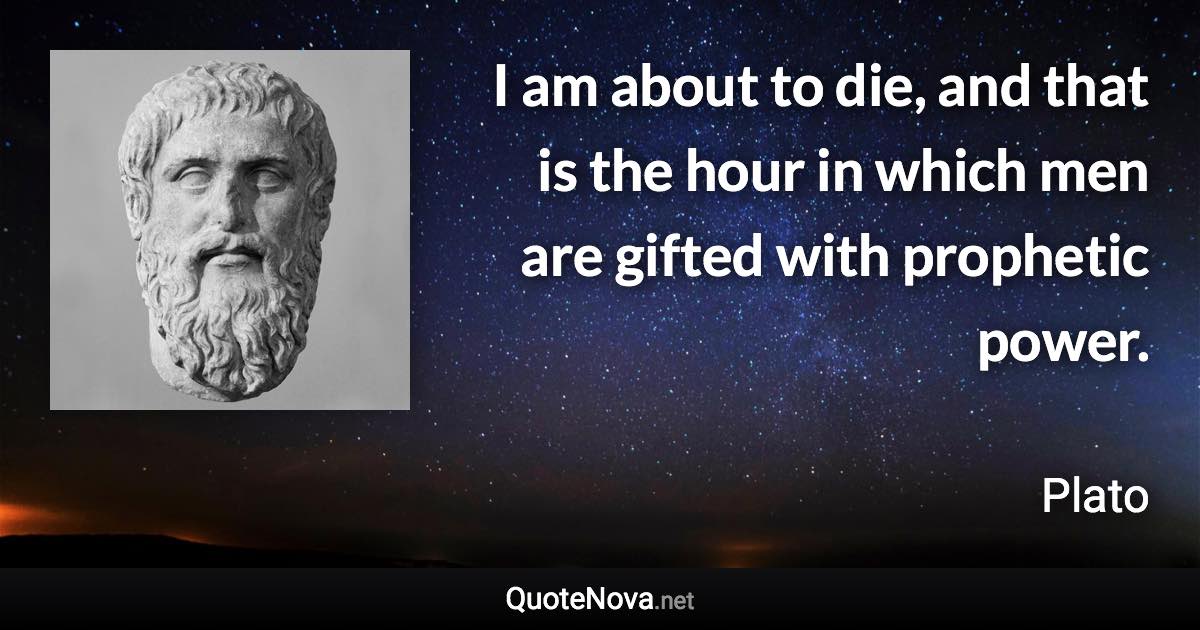 I am about to die, and that is the hour in which men are gifted with prophetic power. - Plato quote