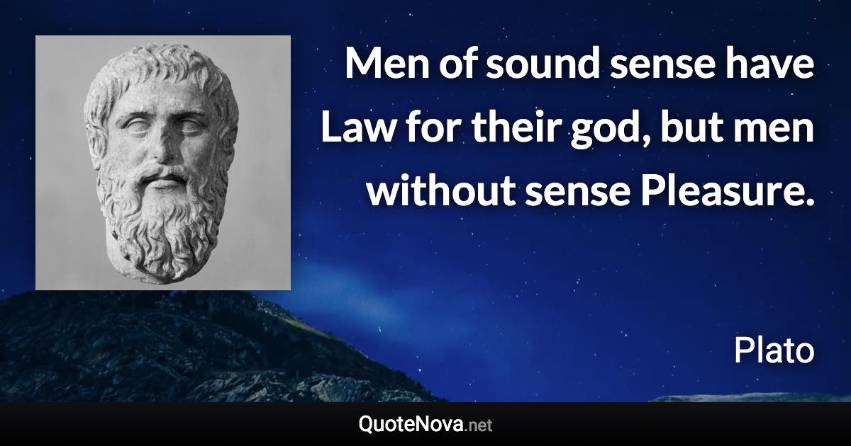 Men of sound sense have Law for their god, but men without sense Pleasure. - Plato quote