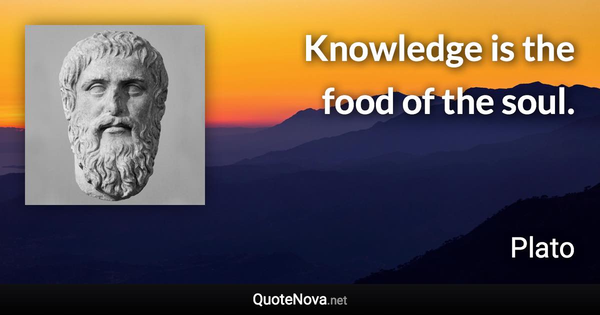 Knowledge is the food of the soul. - Plato quote