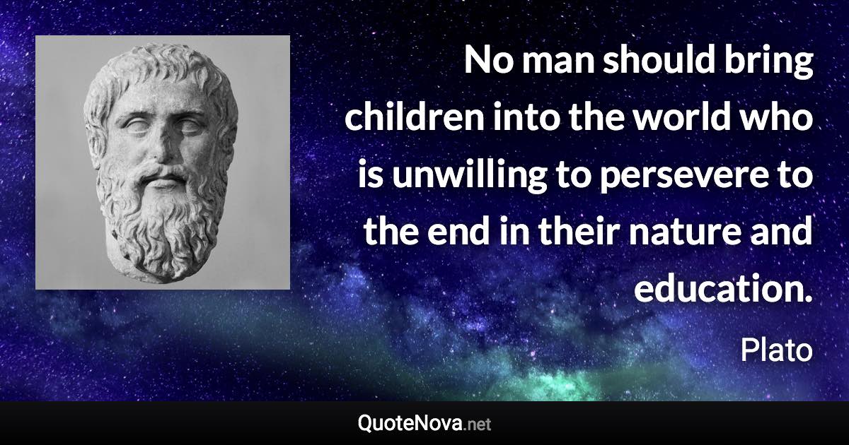 No man should bring children into the world who is unwilling to persevere to the end in their nature and education. - Plato quote