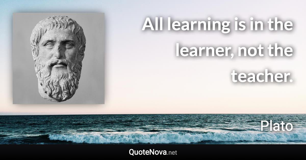 All learning is in the learner, not the teacher. - Plato quote