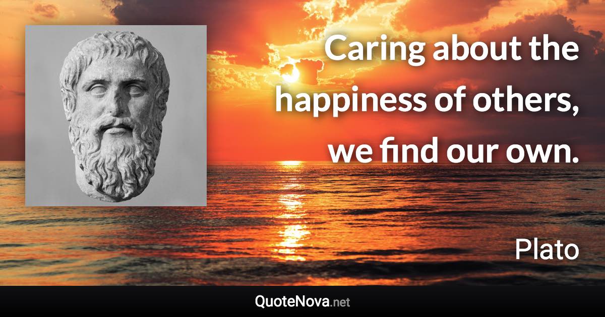 Caring about the happiness of others, we find our own. - Plato quote