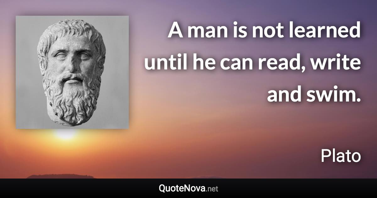 A man is not learned until he can read, write and swim. - Plato quote