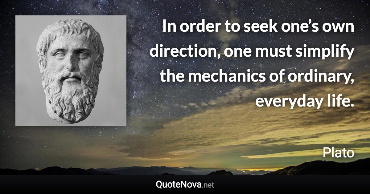 In order to seek one’s own direction, one must simplify the mechanics of ordinary, everyday life. - Plato quote