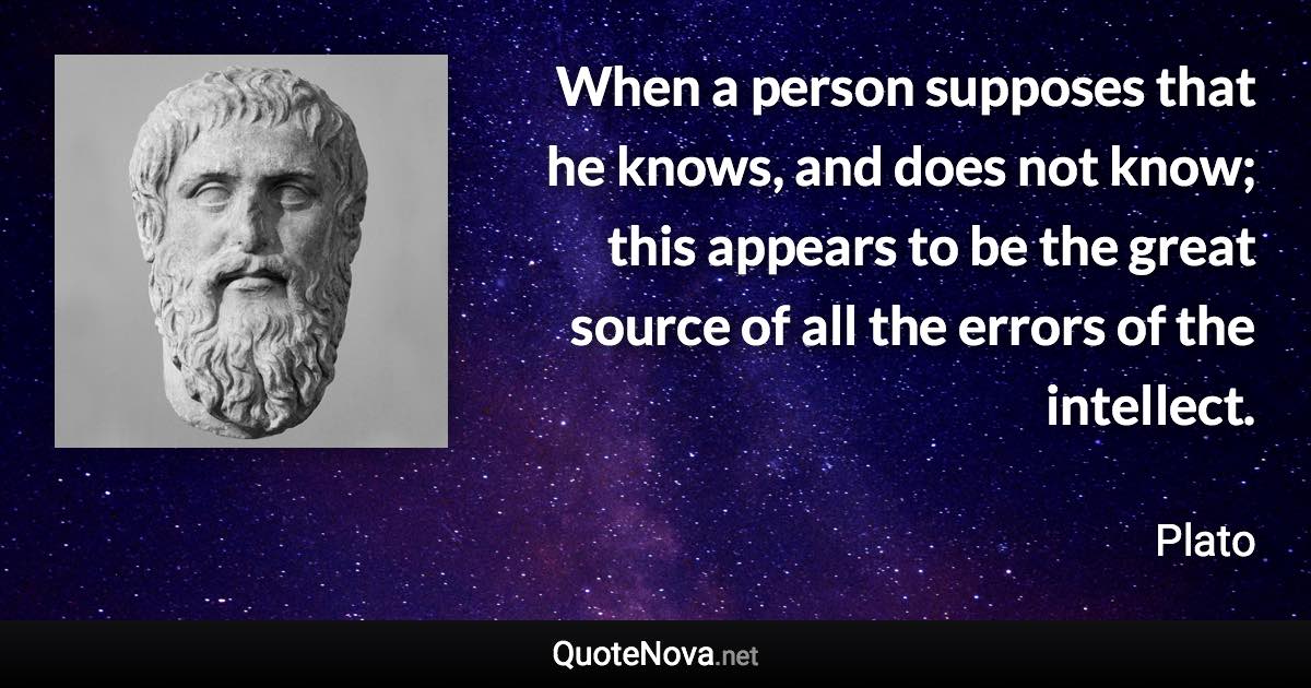 When a person supposes that he knows, and does not know; this appears to be the great source of all the errors of the intellect. - Plato quote