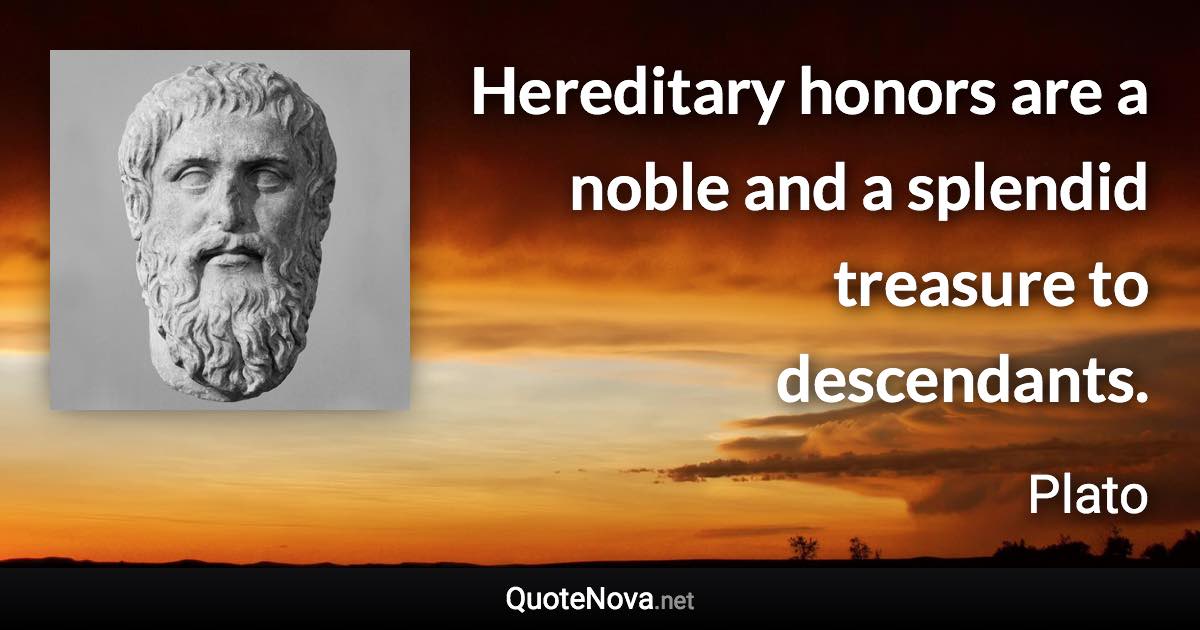 Hereditary honors are a noble and a splendid treasure to descendants. - Plato quote