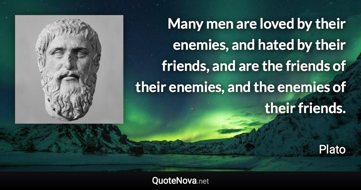 Many men are loved by their enemies, and hated by their friends, and are the friends of their enemies, and the enemies of their friends. - Plato quote