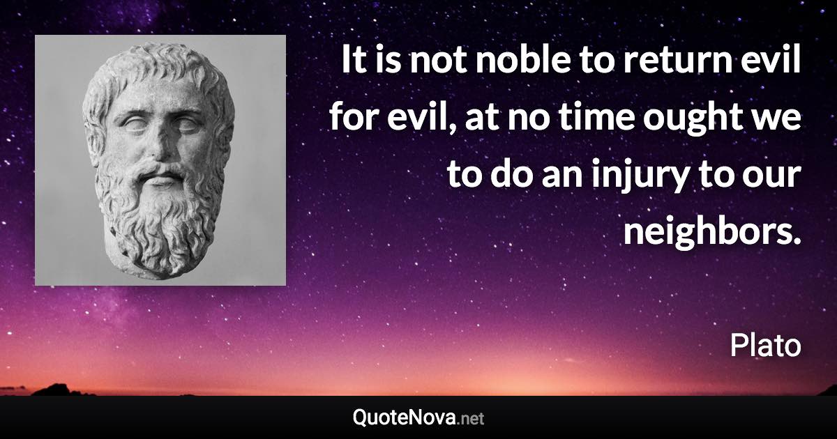 It is not noble to return evil for evil, at no time ought we to do an injury to our neighbors. - Plato quote