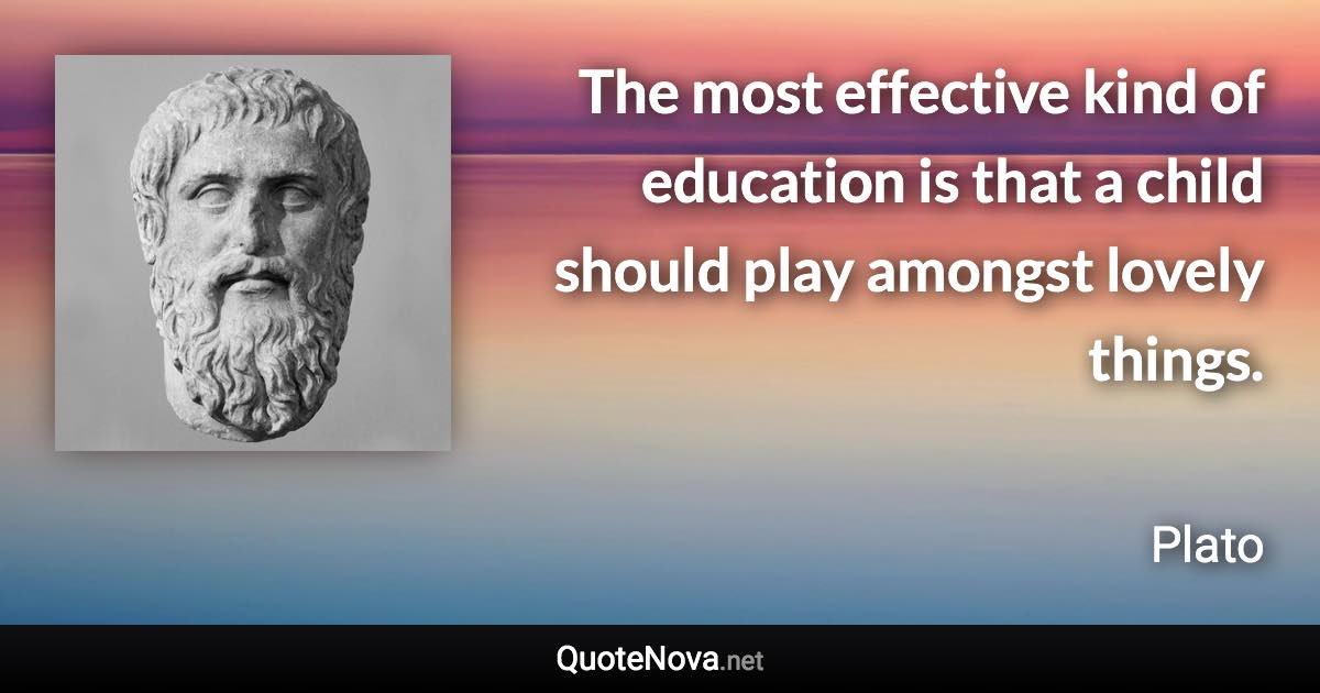 The most effective kind of education is that a child should play amongst lovely things. - Plato quote