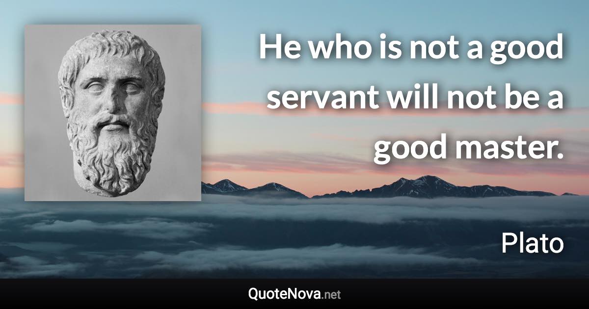 He who is not a good servant will not be a good master. - Plato quote