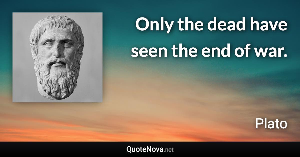 Only the dead have seen the end of war. - Plato quote