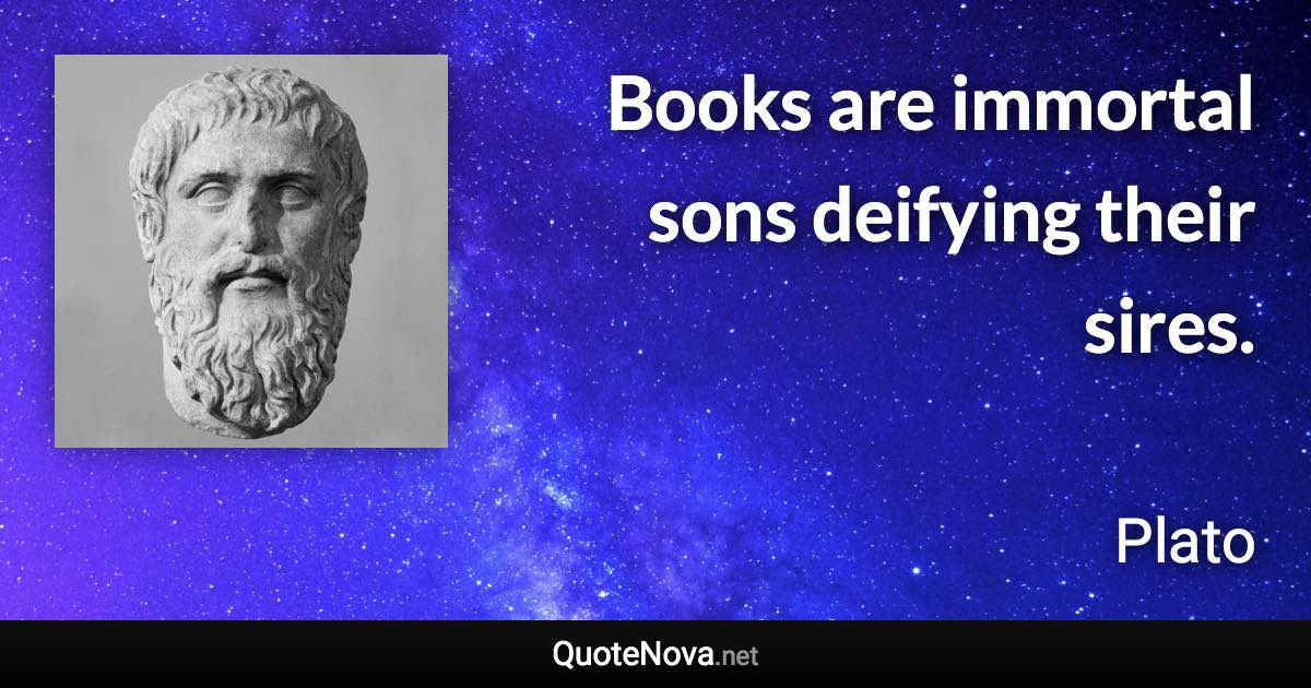 Books are immortal sons deifying their sires. - Plato quote