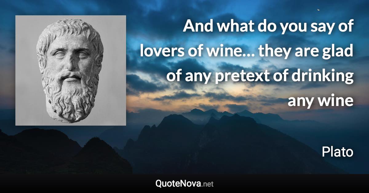 And what do you say of lovers of wine… they are glad of any pretext of drinking any wine - Plato quote