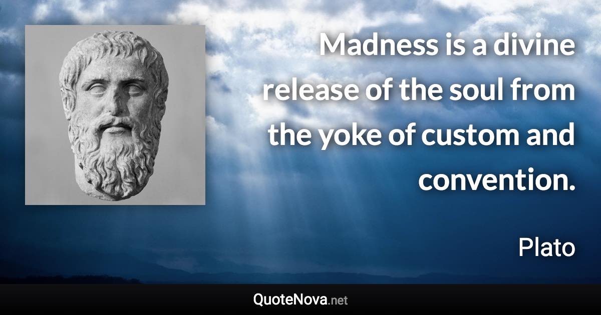 Madness is a divine release of the soul from the yoke of custom and convention. - Plato quote