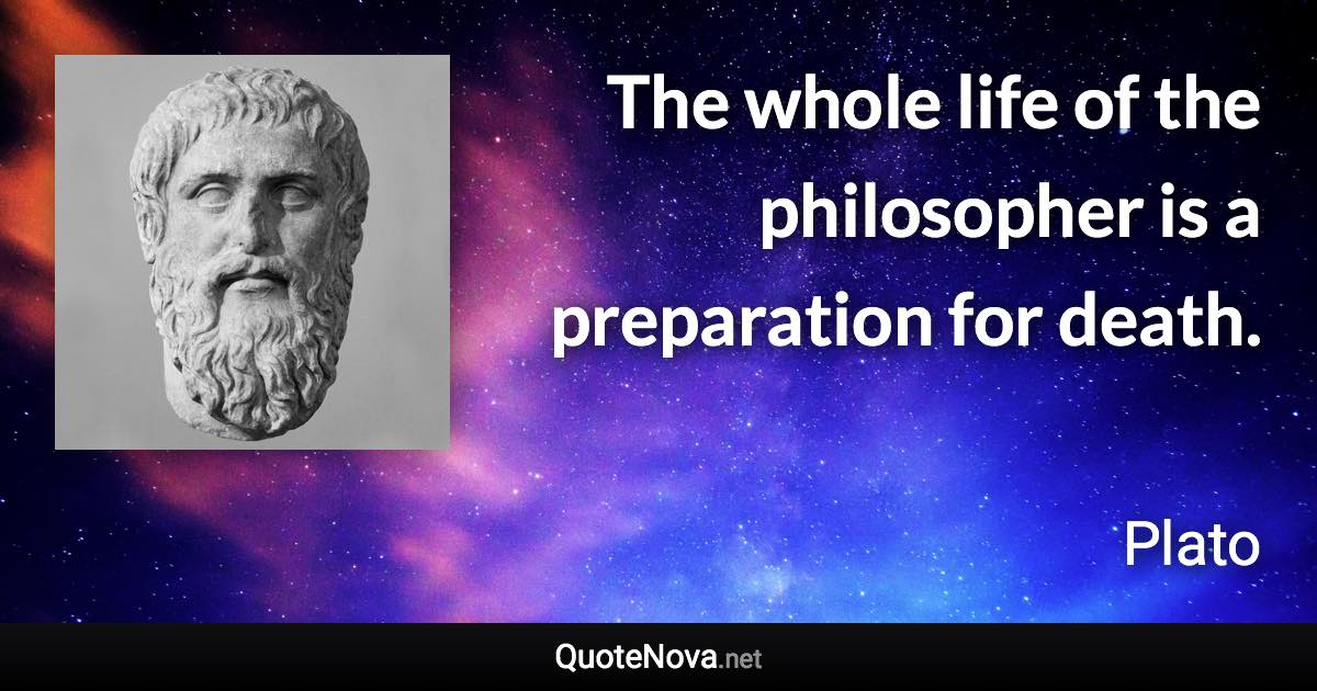 The whole life of the philosopher is a preparation for death. - Plato quote