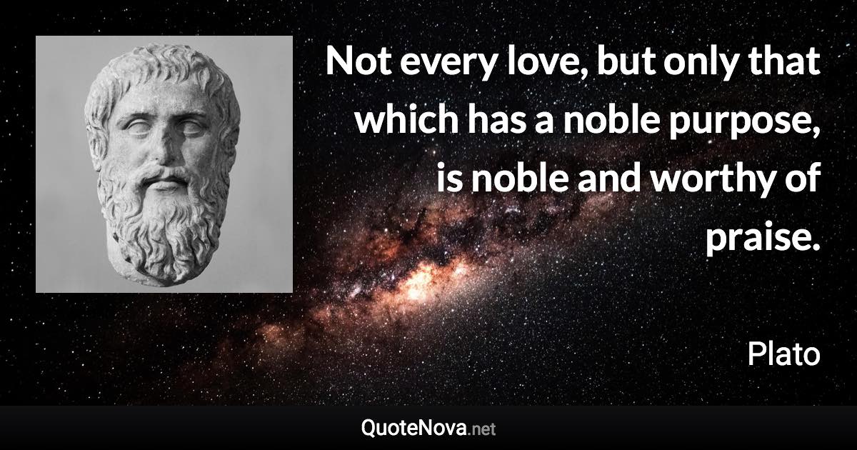 Not every love, but only that which has a noble purpose, is noble and worthy of praise. - Plato quote