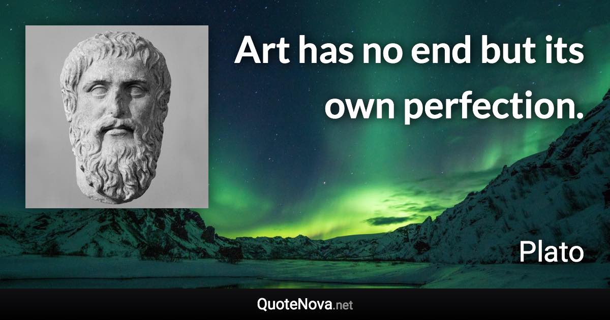 Art has no end but its own perfection. - Plato quote